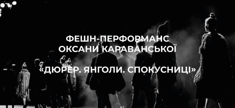 ФЕШН-ПЕРФОРМАНС ОКСАНИ КАРАВАНСЬКОЇ «Дюрер. Янголи. Спокусниці»